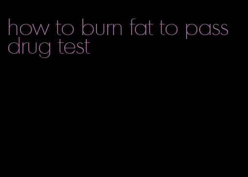 how to burn fat to pass drug test