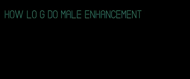 how lo g do male enhancement