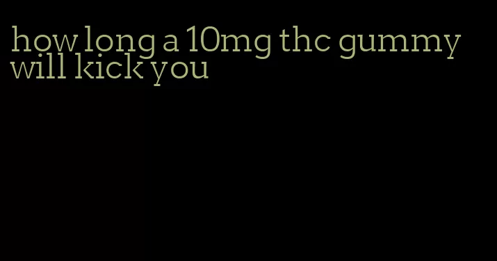 how long a 10mg thc gummy will kick you