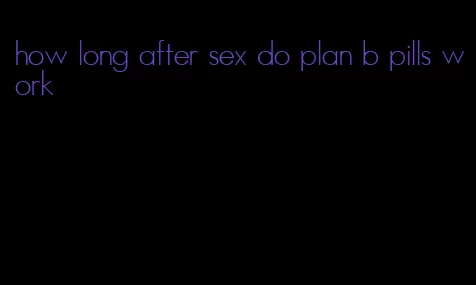 how long after sex do plan b pills work