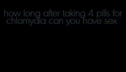 how long after taking 4 pills for chlamydia can you have sex