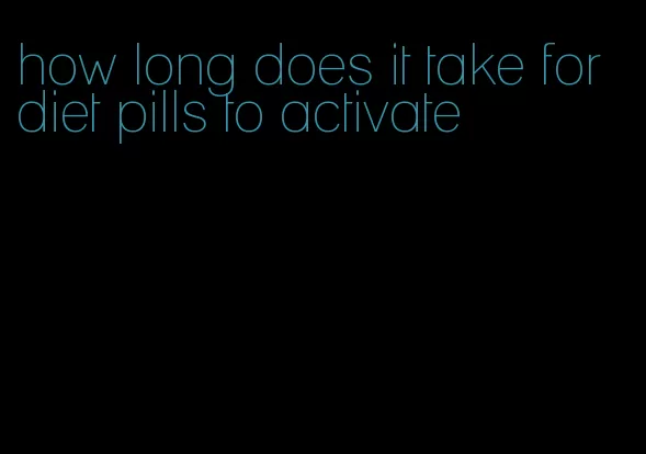 how long does it take for diet pills to activate