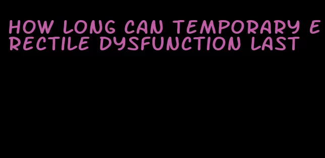 how long can temporary erectile dysfunction last