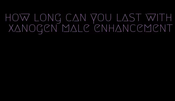 how long can you last with xanogen male enhancement