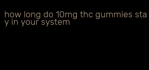 how long do 10mg thc gummies stay in your system