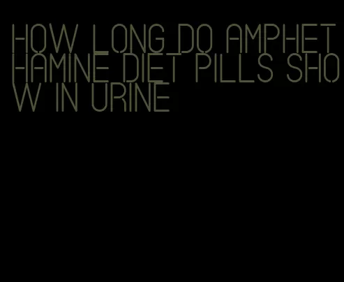 how long do amphethamine diet pills show in urine