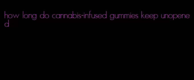 how long do cannabis-infused gummies keep unopened