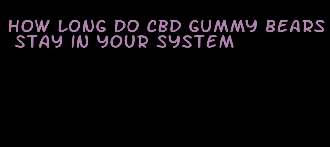 how long do cbd gummy bears stay in your system