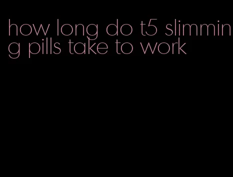 how long do t5 slimming pills take to work