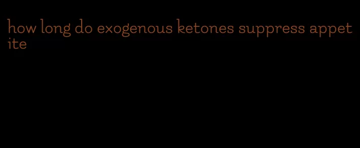 how long do exogenous ketones suppress appetite