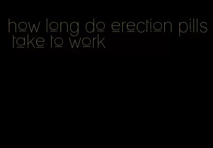 how long do erection pills take to work