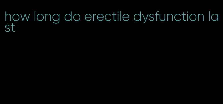 how long do erectile dysfunction last