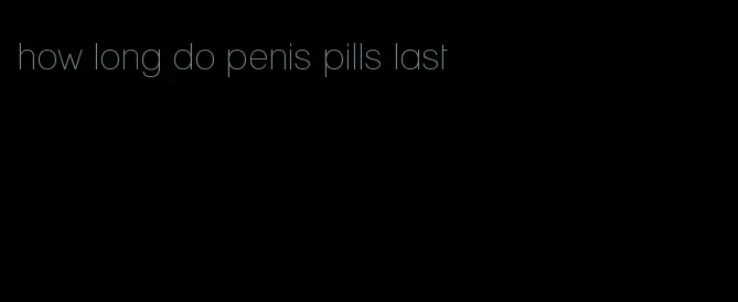 how long do penis pills last