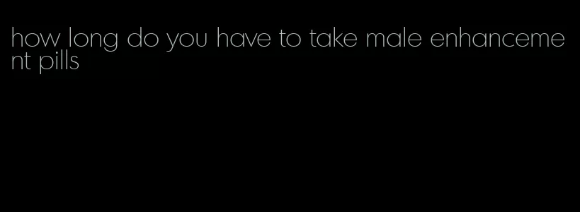 how long do you have to take male enhancement pills