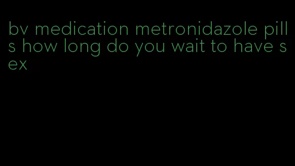 bv medication metronidazole pills how long do you wait to have sex