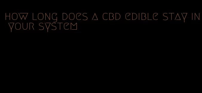 how long does a cbd edible stay in your system