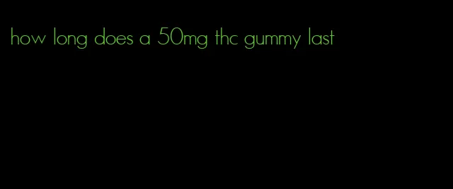 how long does a 50mg thc gummy last