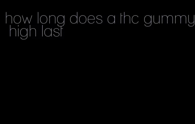 how long does a thc gummy high last