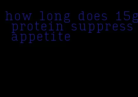 how long does 15g protein suppress appetite