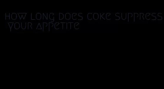 how long does coke suppress your appetite