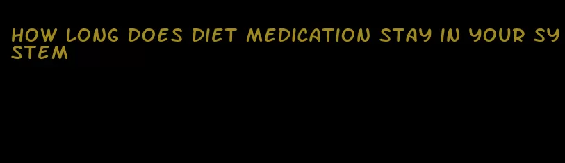 how long does diet medication stay in your system