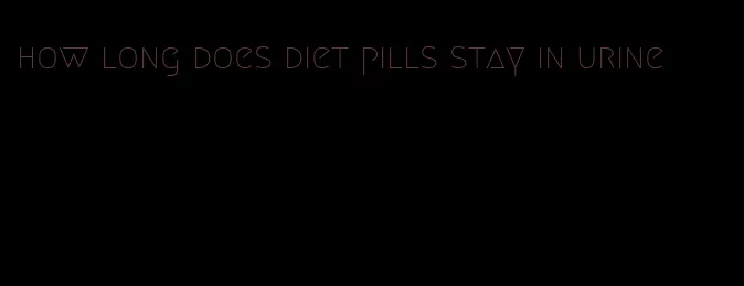 how long does diet pills stay in urine