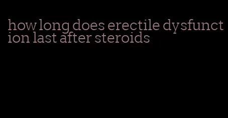 how long does erectile dysfunction last after steroids