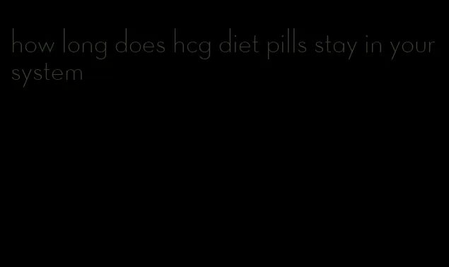 how long does hcg diet pills stay in your system