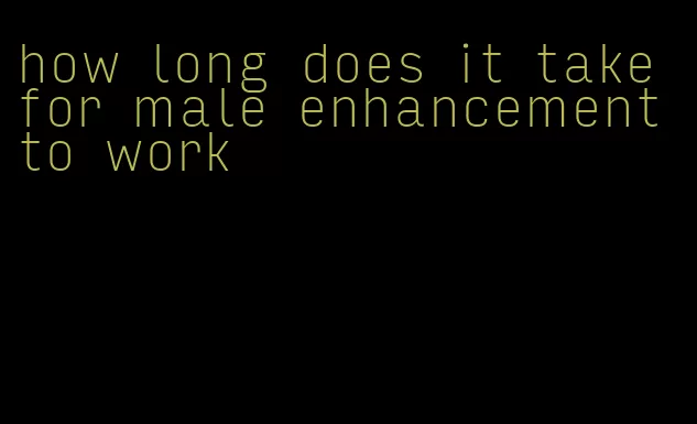 how long does it take for male enhancement to work