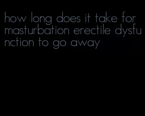 how long does it take for masturbation erectile dysfunction to go away