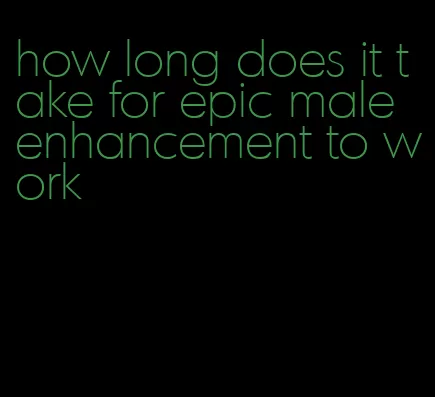 how long does it take for epic male enhancement to work