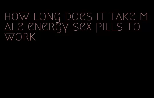 how long does it take male energy sex pills to work