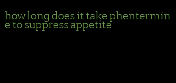 how long does it take phentermine to suppress appetite