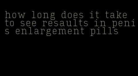 how long does it take to see resaults in penis enlargement pills