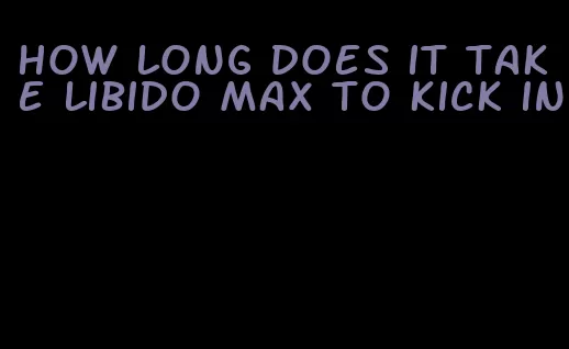 how long does it take libido max to kick in