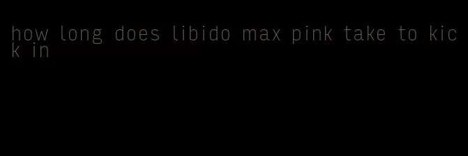 how long does libido max pink take to kick in