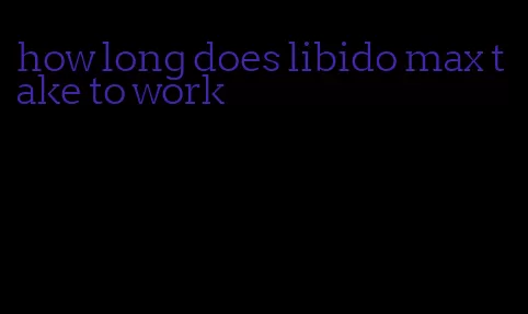 how long does libido max take to work