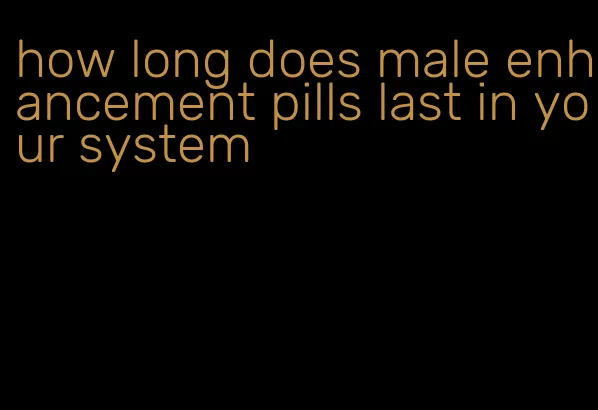 how long does male enhancement pills last in your system