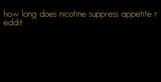 how long does nicotine suppress appetite reddit