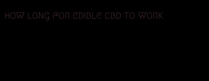 how long for edible cbd to work