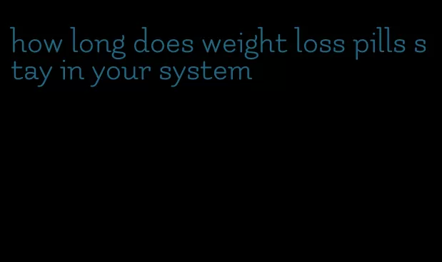 how long does weight loss pills stay in your system