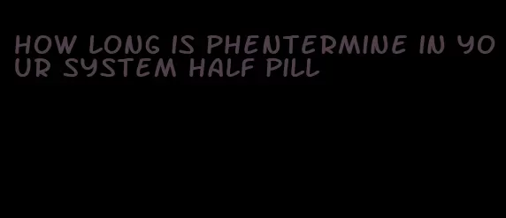 how long is phentermine in your system half pill