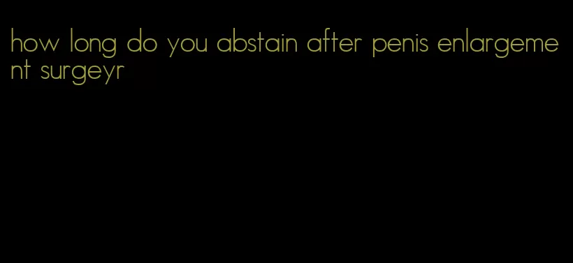 how long do you abstain after penis enlargement surgeyr