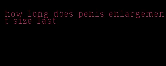 how long does penis enlargement size last