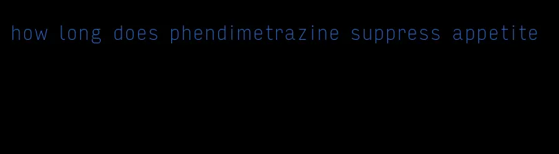 how long does phendimetrazine suppress appetite