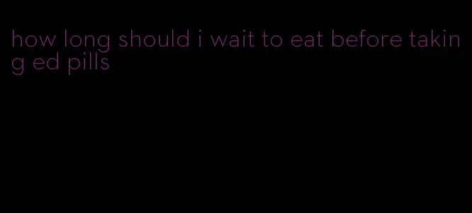 how long should i wait to eat before taking ed pills