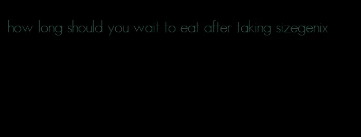 how long should you wait to eat after taking sizegenix