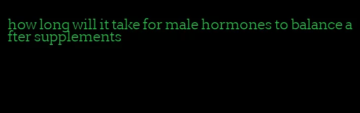 how long will it take for male hormones to balance after supplements