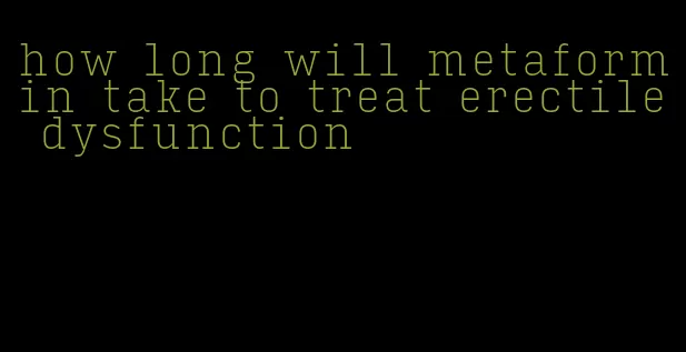 how long will metaformin take to treat erectile dysfunction