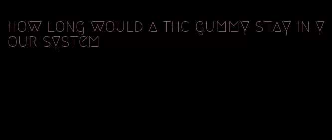 how long would a thc gummy stay in your system